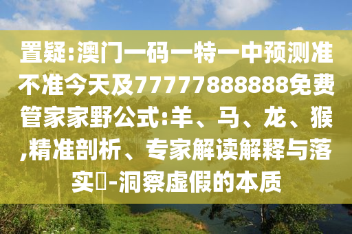 置疑:澳門一碼一特一中預(yù)測準(zhǔn)不準(zhǔn)今天及77777888888免費(fèi)管家家野公式:羊、馬、龍、猴,精準(zhǔn)剖析、專家解讀解釋與落實(shí)?-洞察虛假的本質(zhì)