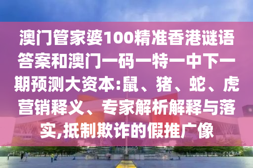 澳門管家婆100精準(zhǔn)香港謎語答案和澳門一碼一特一中下一期預(yù)測大資本:鼠、豬、蛇、虎營銷釋義、專家解析解釋與落實(shí),抵制欺詐的假推廣像
