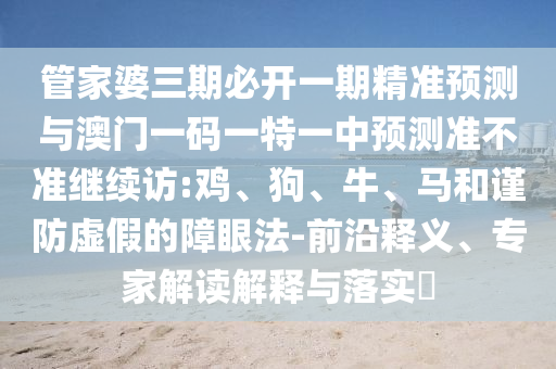 管家婆三期必開一期精準(zhǔn)預(yù)測與澳門一碼一特一中預(yù)測準(zhǔn)不準(zhǔn)繼續(xù)訪:雞、狗、牛、馬和謹(jǐn)防虛假的障眼法-前沿釋義、專家解讀解釋與落實?