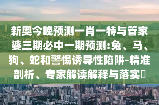 新奧今晚預(yù)測一肖一特與管家婆三期必中一期預(yù)測:兔、馬、狗、蛇和警惕誘導(dǎo)性陷阱-精準(zhǔn)剖析、專家解讀解釋與落實?