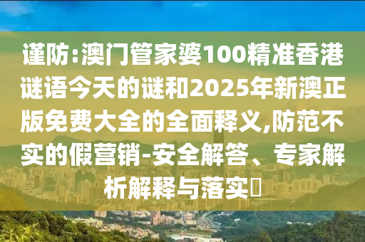 謹(jǐn)防:澳門管家婆100精準(zhǔn)香港謎語今天的謎和2025年新澳正版免費(fèi)大全的全面釋義,防范不實(shí)的假營銷-安全解答、專家解析解釋與落實(shí)?