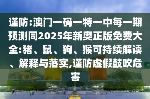 謹(jǐn)防:澳門一碼一特一中每一期預(yù)測同2025年新奧正版免費大全:豬、鼠、狗、猴可持續(xù)解讀、解釋與落實,謹(jǐn)防虛假鼓吹危害