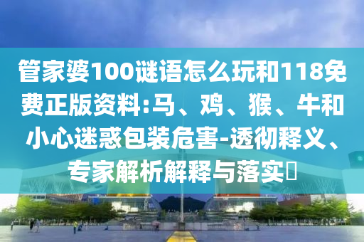 管家婆100謎語怎么玩和118免費正版資料:馬、雞、猴、牛和小心迷惑包裝危害-透徹釋義、專家解析解釋與落實?
