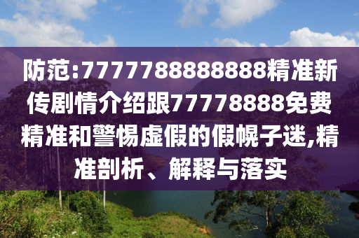 防范:7777788888888精準(zhǔn)新傳劇情介紹跟77778888免費(fèi)精準(zhǔn)和警惕虛假的假幌子迷,精準(zhǔn)剖析、解釋與落實(shí)