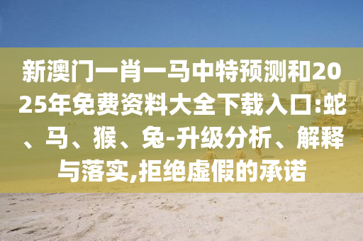 新澳門一肖一馬中特預(yù)測(cè)和2025年免費(fèi)資料大全下載入口:蛇、馬、猴、兔-升級(jí)分析、解釋與落實(shí),拒絕虛假的承諾