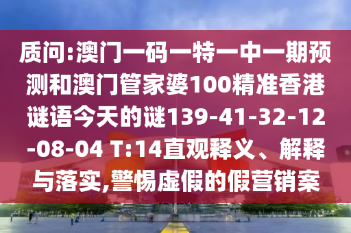 質(zhì)問(wèn):澳門(mén)一碼一特一中一期預(yù)測(cè)和澳門(mén)管家婆100精準(zhǔn)香港謎語(yǔ)今天的謎139-41-32-12-08-04 T:14直觀釋義、解釋與落實(shí),警惕虛假的假營(yíng)銷(xiāo)案