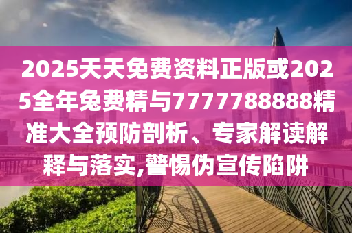2025天天免費(fèi)資料正版或2025全年兔費(fèi)精與7777788888精準(zhǔn)大全預(yù)防剖析、專(zhuān)家解讀解釋與落實(shí),警惕偽宣傳陷阱