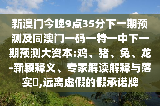 新澳門今晚9點(diǎn)35分下一期預(yù)測(cè)及同澳門一碼一特一中下一期預(yù)測(cè)大資本:雞、豬、兔、龍-新穎釋義、專家解讀解釋與落實(shí)?,遠(yuǎn)離虛假的假承諾牌