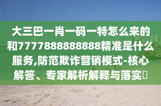 大三巴一肖一碼一特怎么來的和7777888888888精準(zhǔn)是什么服務(wù),防范欺詐營銷模式-核心解答、專家解析解釋與落實(shí)?