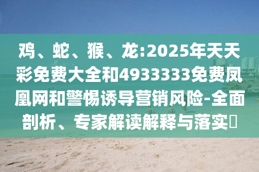 雞、蛇、猴、龍:2025年天天彩免費(fèi)大全和4933333免費(fèi)鳳凰網(wǎng)和警惕誘導(dǎo)營(yíng)銷風(fēng)險(xiǎn)-全面剖析、專家解讀解釋與落實(shí)?