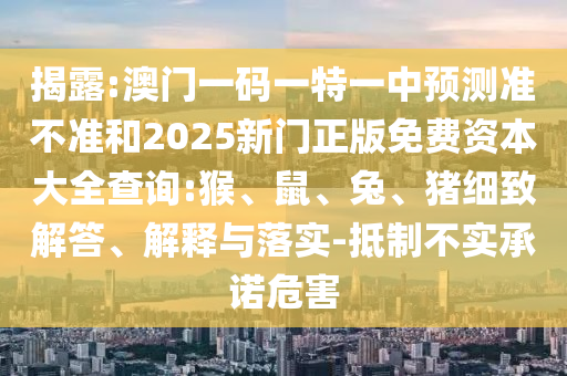 揭露:澳門一碼一特一中預(yù)測(cè)準(zhǔn)不準(zhǔn)和2025新門正版免費(fèi)資本大全查詢:猴、鼠、兔、豬細(xì)致解答、解釋與落實(shí)-抵制不實(shí)承諾危害