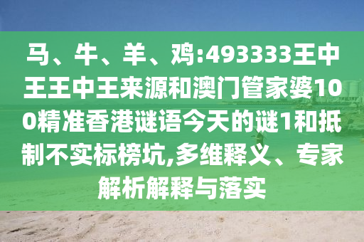 馬、牛、羊、雞:493333王中王王中王來源和澳門管家婆100精準(zhǔn)香港謎語今天的謎1和抵制不實(shí)標(biāo)榜坑,多維釋義、專家解析解釋與落實(shí)