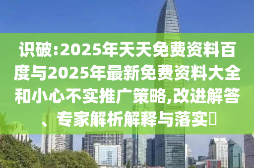 識破:2025年天天免費資料百度與2025年最新免費資料大全和小心不實推廣策略,改進(jìn)解答、專家解析解釋與落實?