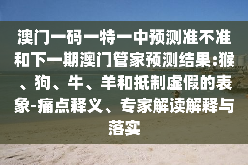 澳門一碼一特一中預測準不準和下一期澳門管家預測結(jié)果:猴、狗、牛、羊和抵制虛假的表象-痛點釋義、專家解讀解釋與落實