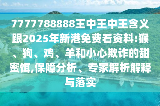 7777788888王中王中王含義跟2025年新港免費看資料:猴、狗、雞、羊和小心欺詐的甜蜜餌,保障分析、專家解析解釋與落實
