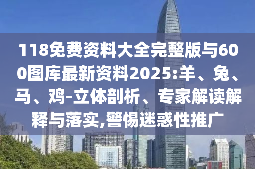 118免費資料大全完整版與600圖庫最新資料2025:羊、兔、馬、雞-立體剖析、專家解讀解釋與落實,警惕迷惑性推廣