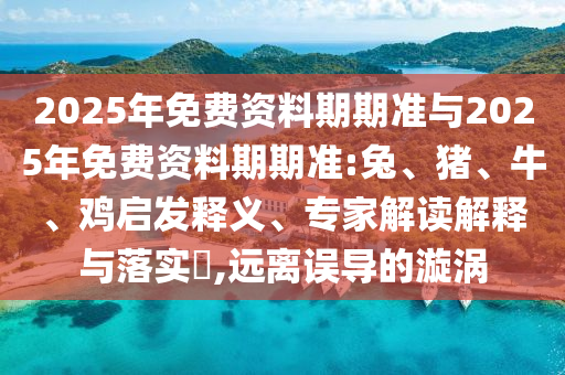 2025年免費資料期期準與2025年免費資料期期準:兔、豬、牛、雞啟發(fā)釋義、專家解讀解釋與落實?,遠離誤導(dǎo)的漩渦