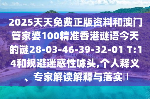 2025天天免費正版資料和澳門管家婆100精準香港謎語今天的謎28-03-46-39-32-01 T:14和規(guī)避迷惑性噱頭,個人釋義、專家解讀解釋與落實?