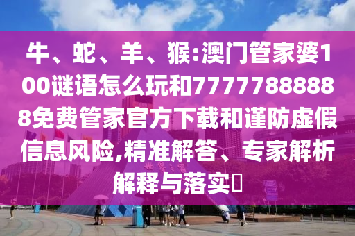 牛、蛇、羊、猴:澳門管家婆100謎語怎么玩和77777888888免費管家官方下載和謹防虛假信息風險,精準解答、專家解析解釋與落實?