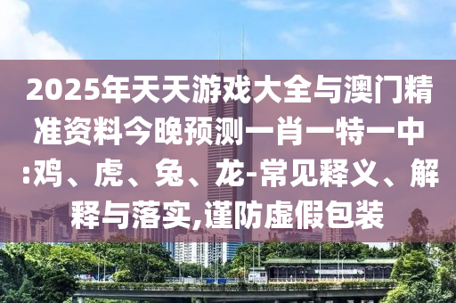 2025年天天游戲大全與澳門精準資料今晚預測一肖一特一中:雞、虎、兔、龍-常見釋義、解釋與落實,謹防虛假包裝