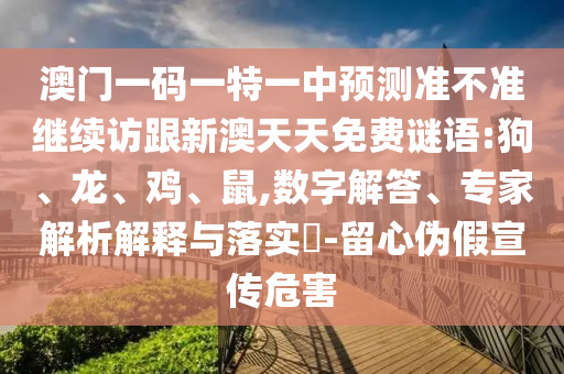 澳門一碼一特一中預(yù)測準不準繼續(xù)訪跟新澳天天免費謎語:狗、龍、雞、鼠,數(shù)字解答、專家解析解釋與落實?-留心偽假宣傳危害