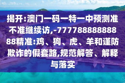 揭開:澳門一碼一特一中預(yù)測準不準繼續(xù)訪,-77778888888888精準:雞、狗、虎、羊和謹防欺詐的假套路,規(guī)范解答、解釋與落實