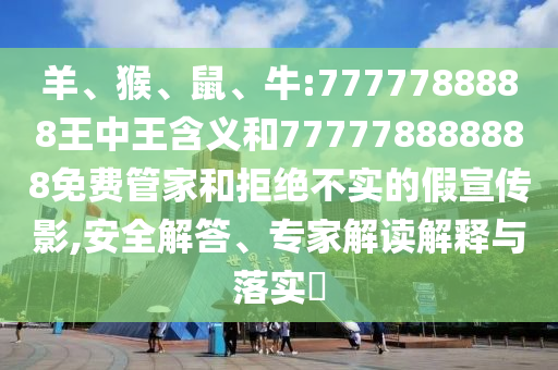 羊、猴、鼠、牛:7777788888王中王含義和777778888888免費(fèi)管家和拒絕不實(shí)的假宣傳影,安全解答、專家解讀解釋與落實(shí)?