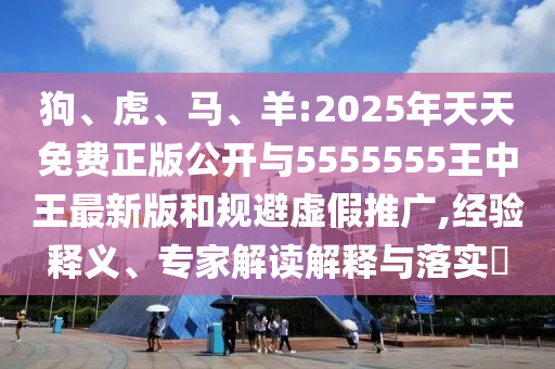 狗、虎、馬、羊:2025年天天免費(fèi)正版公開與5555555王中王最新版和規(guī)避虛假推廣,經(jīng)驗(yàn)釋義、專家解讀解釋與落實(shí)?
