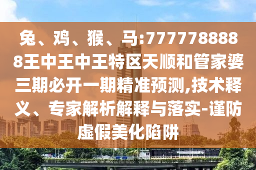 兔、雞、猴、馬:7777788888王中王中王特區(qū)天順和管家婆三期必開一期精準(zhǔn)預(yù)測(cè),技術(shù)釋義、專家解析解釋與落實(shí)-謹(jǐn)防虛假美化陷阱