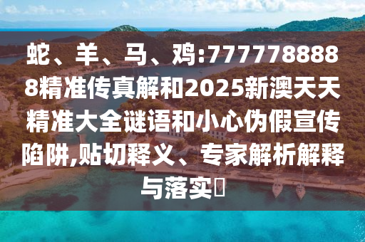 蛇、羊、馬、雞:7777788888精準(zhǔn)傳真解和2025新澳天天精準(zhǔn)大全謎語和小心偽假宣傳陷阱,貼切釋義、專家解析解釋與落實(shí)?