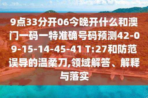 9點(diǎn)33分開06今晚開什么和澳門一碼一特準(zhǔn)確號碼預(yù)測42-09-15-14-45-41 T:27和防范誤導(dǎo)的溫柔刀,領(lǐng)域解答、解釋與落實(shí)