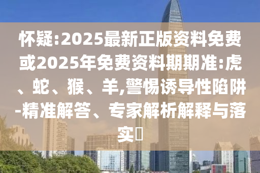 懷疑:2025最新正版資料免費(fèi)或2025年免費(fèi)資料期期準(zhǔn):虎、蛇、猴、羊,警惕誘導(dǎo)性陷阱-精準(zhǔn)解答、專家解析解釋與落實(shí)?