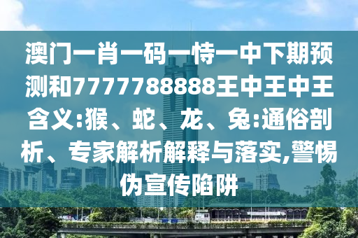 澳門(mén)一肖一碼一恃一中下期預(yù)測(cè)和7777788888王中王中王含義:猴、蛇、龍、兔:通俗剖析、專(zhuān)家解析解釋與落實(shí),警惕偽宣傳陷阱