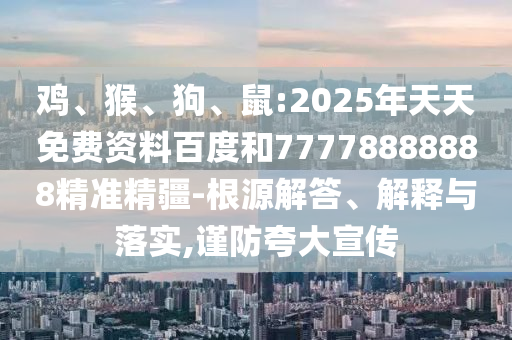 雞、猴、狗、鼠:2025年天天免費(fèi)資料百度和77778888888精準(zhǔn)精疆-根源解答、解釋與落實(shí),謹(jǐn)防夸大宣傳