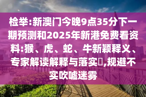 檢舉:新澳門(mén)今晚9點(diǎn)35分下一期預(yù)測(cè)和2025年新港免費(fèi)看資料:猴、虎、蛇、牛新穎釋義、專(zhuān)家解讀解釋與落實(shí)?,規(guī)避不實(shí)吹噓迷霧