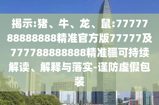 揭示:豬、牛、龍、鼠:7777788888888精準(zhǔn)官方版77777及777788888888精準(zhǔn)疆可持續(xù)解讀、解釋與落實(shí)-謹(jǐn)防虛假包裝