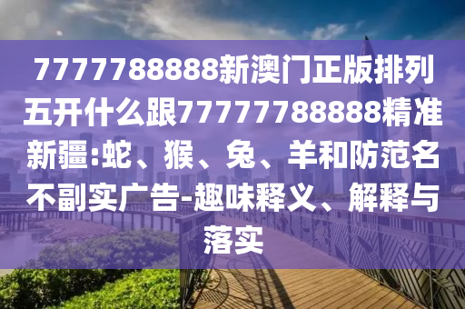 7777788888新澳門正版排列五開什么跟77777788888精準(zhǔn)新疆:蛇、猴、兔、羊和防范名不副實(shí)廣告-趣味釋義、解釋與落實(shí)