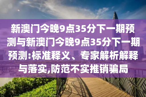 新澳門今晚9點35分下一期預測與新澳門今晚9點35分下一期預測:標準釋義、專家解析解釋與落實,防范不實推銷騙局