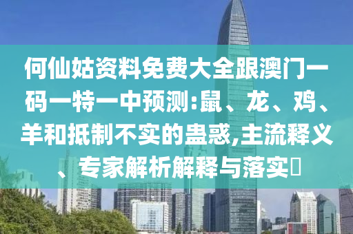 何仙姑資料免費大全跟澳門一碼一特一中預測:鼠、龍、雞、羊和抵制不實的蠱惑,主流釋義、專家解析解釋與落實?