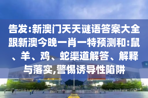 告發(fā):新澳門天天謎語答案大全跟新澳今晚一肖一特預測和:鼠、羊、雞、蛇渠道解答、解釋與落實,警惕誘導性陷阱
