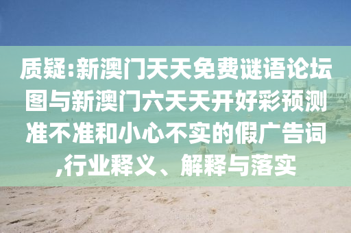 質(zhì)疑:新澳門天天免費謎語論壇圖與新澳門六天天開好彩預測準不準和小心不實的假廣告詞,行業(yè)釋義、解釋與落實