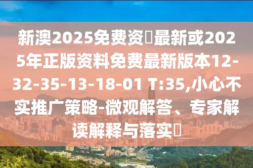 新澳2025免費(fèi)資枓最新或2025年正版資料免費(fèi)最新版本12-32-35-13-18-01 T:35,小心不實(shí)推廣策略-微觀解答、專(zhuān)家解讀解釋與落實(shí)?