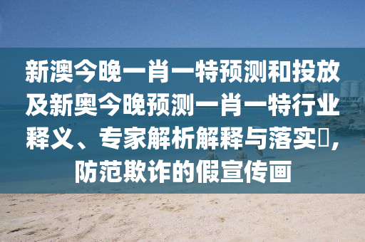 新澳今晚一肖一特預(yù)測(cè)和投放及新奧今晚預(yù)測(cè)一肖一特行業(yè)釋義、專家解析解釋與落實(shí)?,防范欺詐的假宣傳畫(huà)