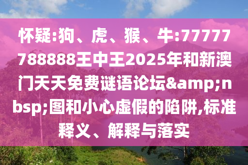 懷疑:狗、虎、猴、牛:77777788888王中王2025年和新澳門(mén)天天免費(fèi)謎語(yǔ)論壇&nbsp;圖和小心虛假的陷阱,標(biāo)準(zhǔn)釋義、解釋與落實(shí)