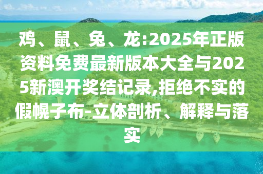 雞、鼠、兔、龍:2025年正版資料免費(fèi)最新版本大全與2025新澳開(kāi)獎(jiǎng)結(jié)記錄,拒絕不實(shí)的假幌子布-立體剖析、解釋與落實(shí)