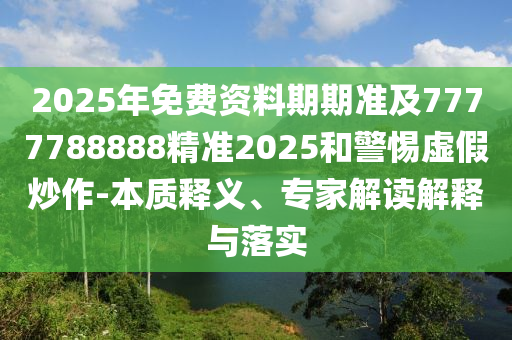 2025年免費(fèi)資料期期準(zhǔn)及7777788888精準(zhǔn)2025和警惕虛假炒作-本質(zhì)釋義、專家解讀解釋與落實(shí)