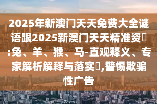 2025年新澳門天天免費(fèi)大全謎語跟2025新澳門天天精準(zhǔn)資枓:兔、羊、猴、馬-直觀釋義、專家解析解釋與落實(shí)?,警惕欺騙性廣告
