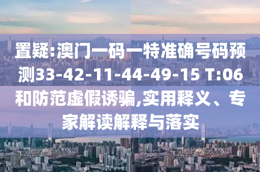 置疑:澳門一碼一特準(zhǔn)確號碼預(yù)測33-42-11-44-49-15 T:06和防范虛假誘騙,實(shí)用釋義、專家解讀解釋與落實(shí)