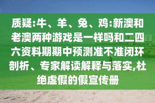 質(zhì)疑:牛、羊、兔、雞:新澳和老澳兩種游戲是一樣嗎和二四六資料期期中預(yù)測準(zhǔn)不準(zhǔn)閉環(huán)剖析、專家解讀解釋與落實(shí),杜絕虛假的假宣傳冊