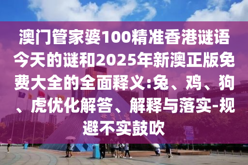 澳門管家婆100精準(zhǔn)香港謎語今天的謎和2025年新澳正版免費(fèi)大全的全面釋義:兔、雞、狗、虎優(yōu)化解答、解釋與落實(shí)-規(guī)避不實(shí)鼓吹